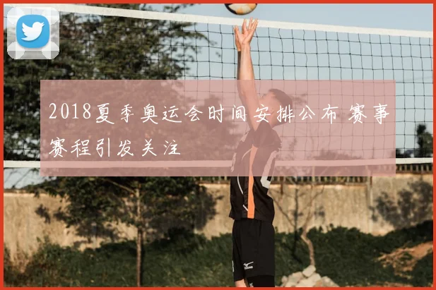 2018夏季奥运会时间安排公布 赛事赛程引发关注