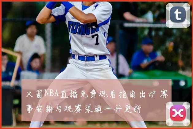 火箭NBA直播免费观看指南出炉 赛事安排与观赛渠道一并更新