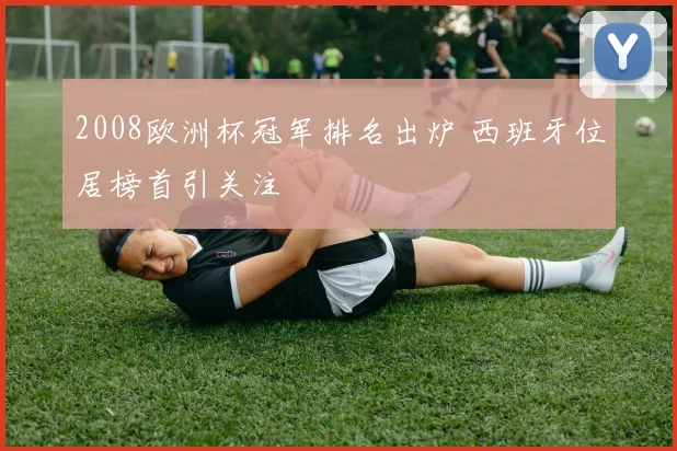 2008欧洲杯冠军排名出炉 西班牙位居榜首引关注