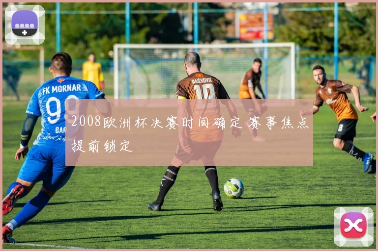 2008欧洲杯决赛时间确定 赛事焦点提前锁定