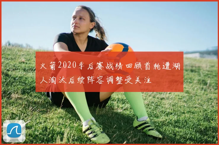 火箭2020季后赛战绩回顾首轮遭湖人淘汰后续阵容调整受关注