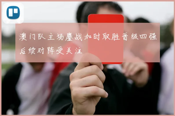 澳门队主场鏖战加时取胜晋级四强后续对阵受关注