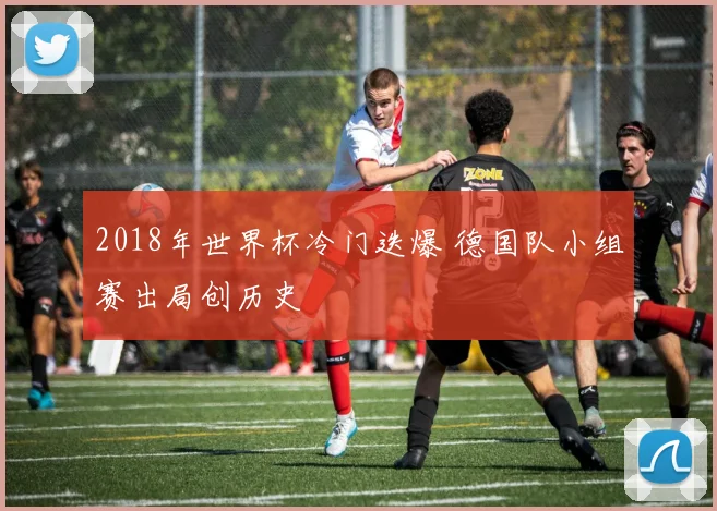 2018年世界杯冷门迭爆 德国队小组赛出局创历史