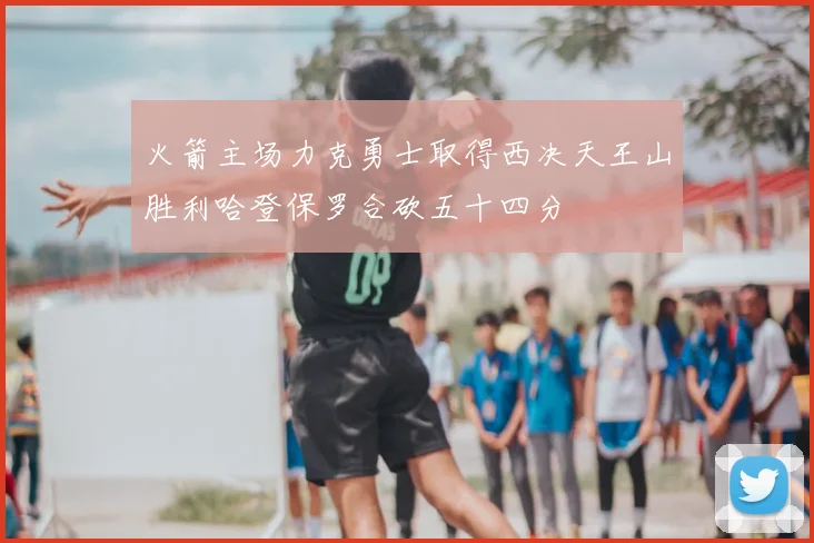 火箭主场力克勇士取得西决天王山胜利哈登保罗合砍五十四分