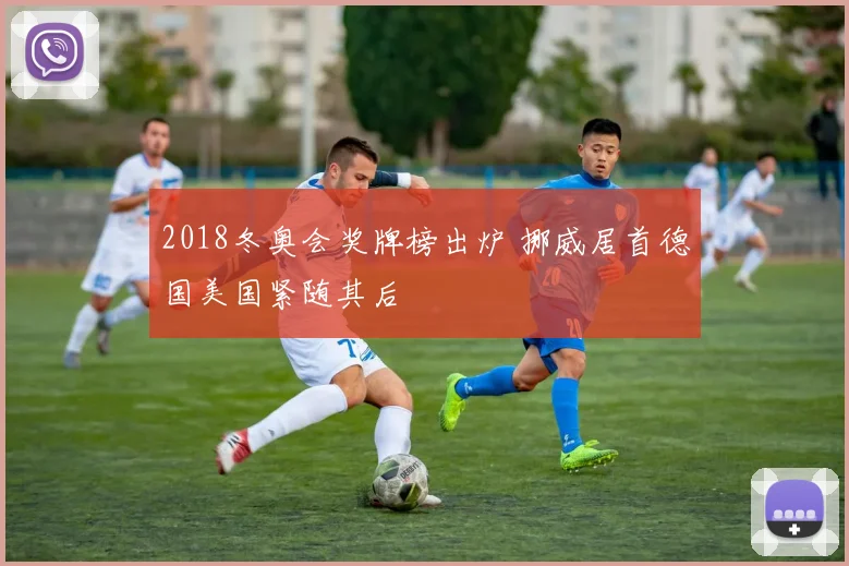 2018冬奥会奖牌榜出炉 挪威居首德国美国紧随其后