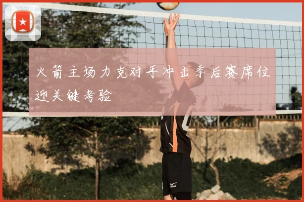 火箭主场力克对手冲击季后赛席位迎关键考验
