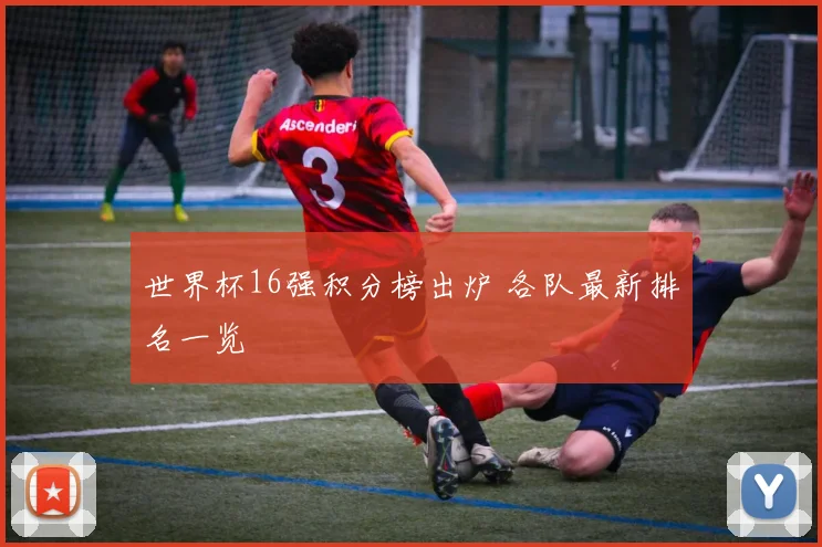 世界杯16强积分榜出炉 各队最新排名一览
