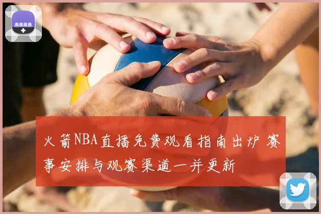 火箭NBA直播免费观看指南出炉 赛事安排与观赛渠道一并更新