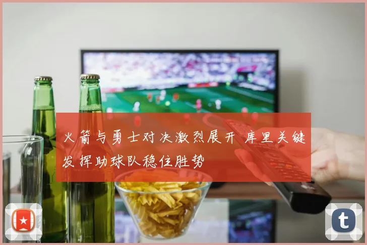 火箭与勇士对决激烈展开 库里关键发挥助球队稳住胜势
