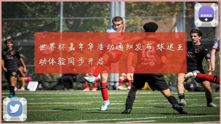 世界杯嘉年华活动通知发布 球迷互动体验同步开启