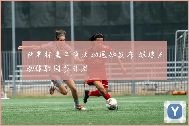 世界杯嘉年华活动通知发布 球迷互动体验同步开启