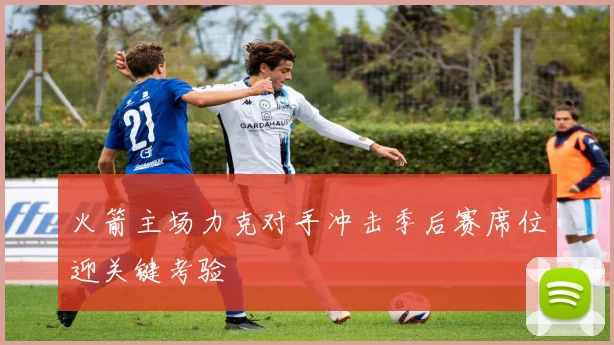 火箭主场力克对手冲击季后赛席位迎关键考验
