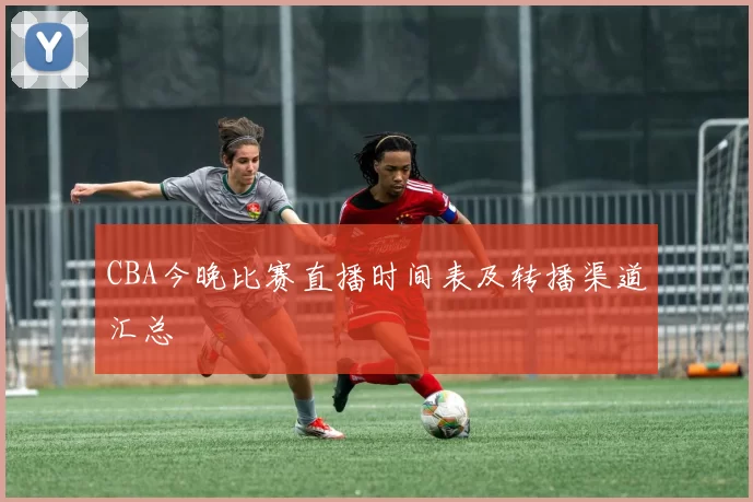 CBA今晚比赛直播时间表及转播渠道汇总