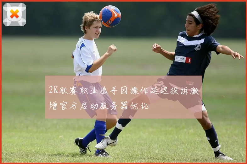 2K联赛职业选手因操作延迟投诉激增官方启动服务器优化