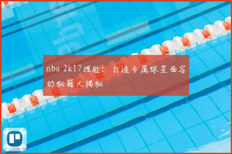 nba 2k17捏脸：打造专属球星面容的秘籍大揭秘