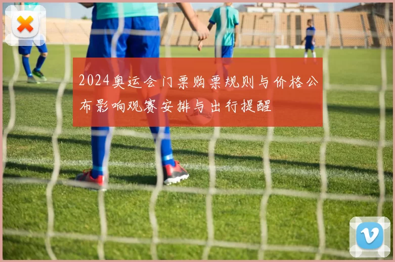 2024奥运会门票购票规则与价格公布影响观赛安排与出行提醒