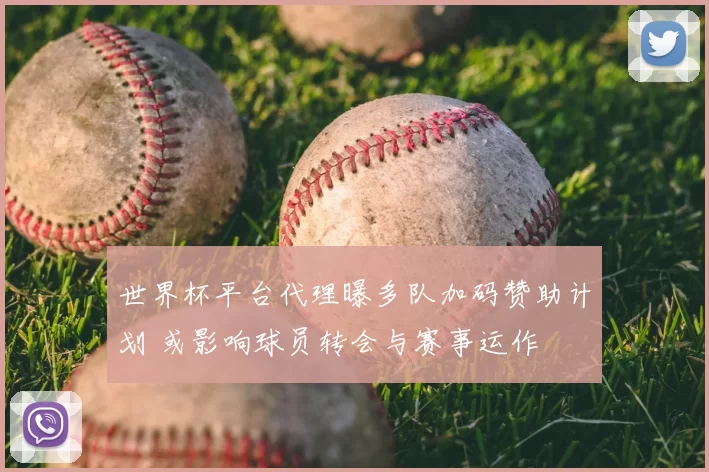 世界杯平台代理曝多队加码赞助计划 或影响球员转会与赛事运作