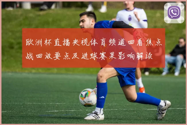 欧洲杯直播央视体育频道回看焦点战回放要点及进球赛果影响解读