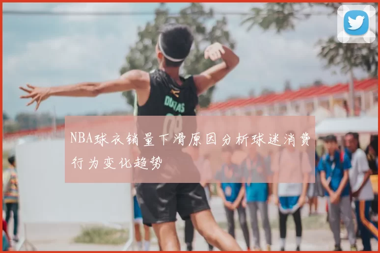 NBA球衣销量下滑原因分析球迷消费行为变化趋势
