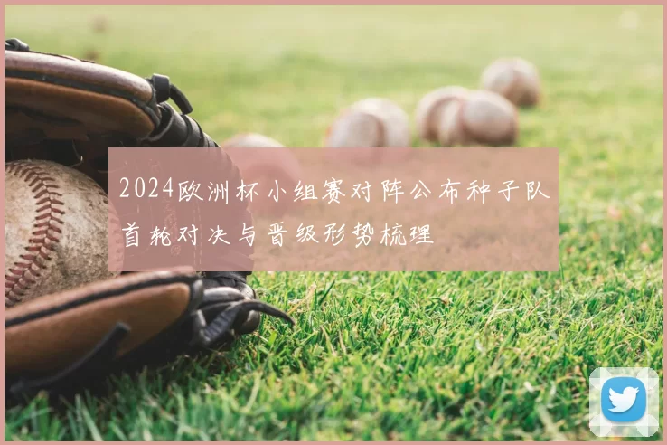 2024欧洲杯小组赛对阵公布种子队首轮对决与晋级形势梳理