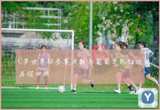 C罗世界杯参赛次数与葡萄牙队征战历程回顾