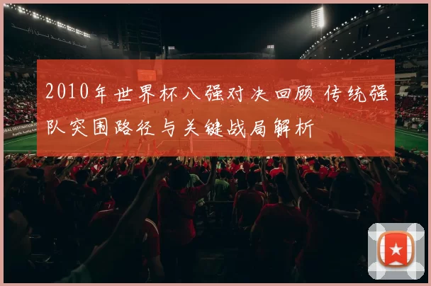 2010年世界杯八强对决回顾 传统强队突围路径与关键战局解析