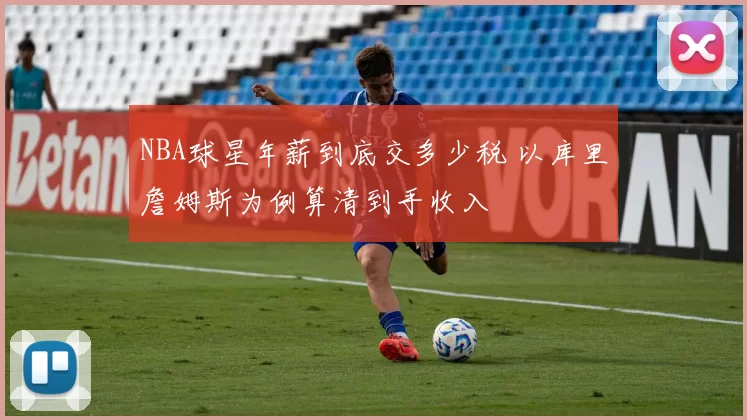 NBA球星年薪到底交多少税 以库里詹姆斯为例算清到手收入