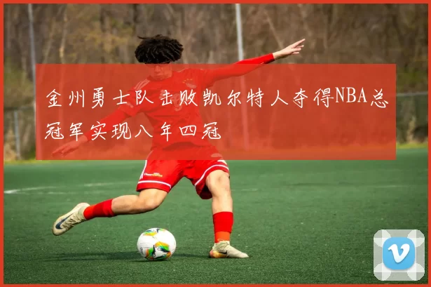 金州勇士队击败凯尔特人夺得NBA总冠军实现八年四冠