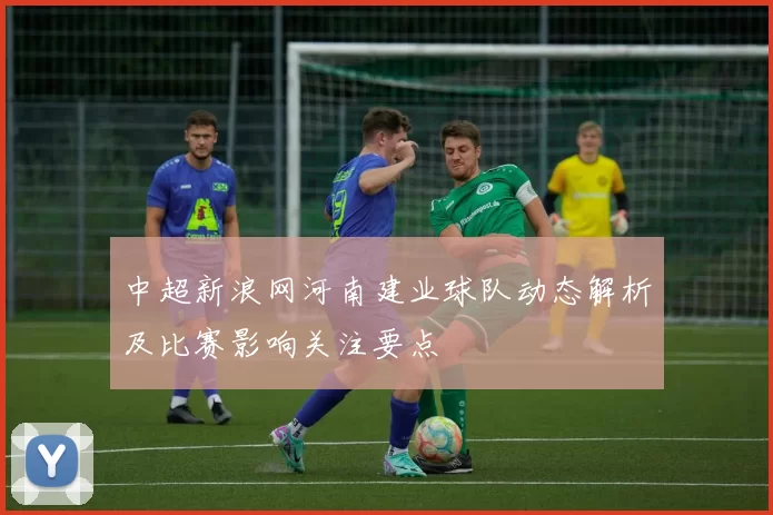 中超新浪网河南建业球队动态解析及比赛影响关注要点