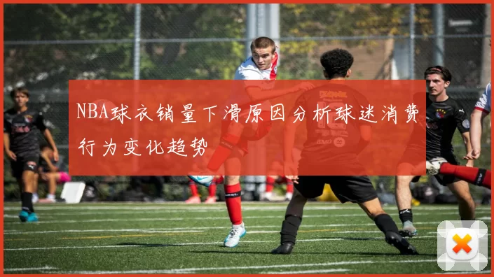 NBA球衣销量下滑原因分析球迷消费行为变化趋势