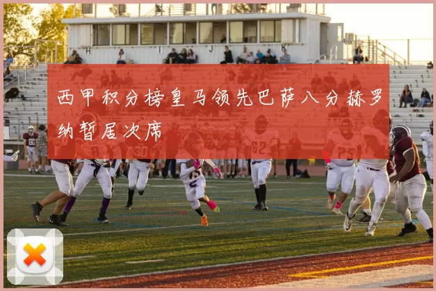 西甲积分榜皇马领先巴萨八分赫罗纳暂居次席