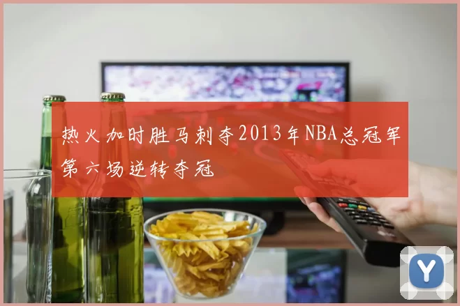 热火加时胜马刺夺2013年NBA总冠军第六场逆转夺冠