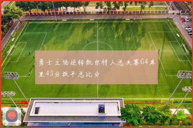 勇士主场逆转凯尔特人总决赛G4库里43分扳平总比分