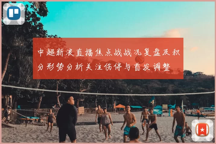 中超新浪直播焦点战战况复盘及积分形势分析关注伤停与首发调整