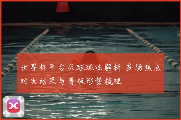 世界杯平台买球玩法解析 多场焦点对决结果与晋级形势梳理