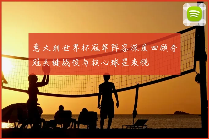 意大利世界杯冠军阵容深度回顾夺冠关键战役与核心球星表现