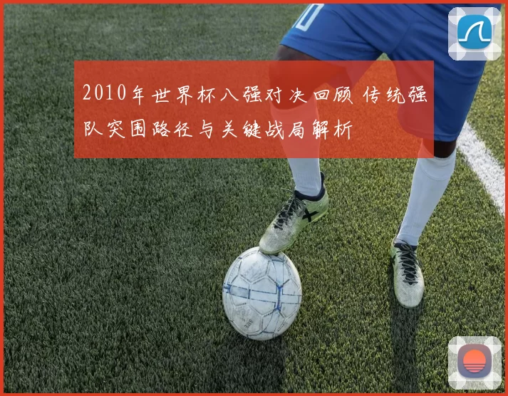 2010年世界杯八强对决回顾 传统强队突围路径与关键战局解析