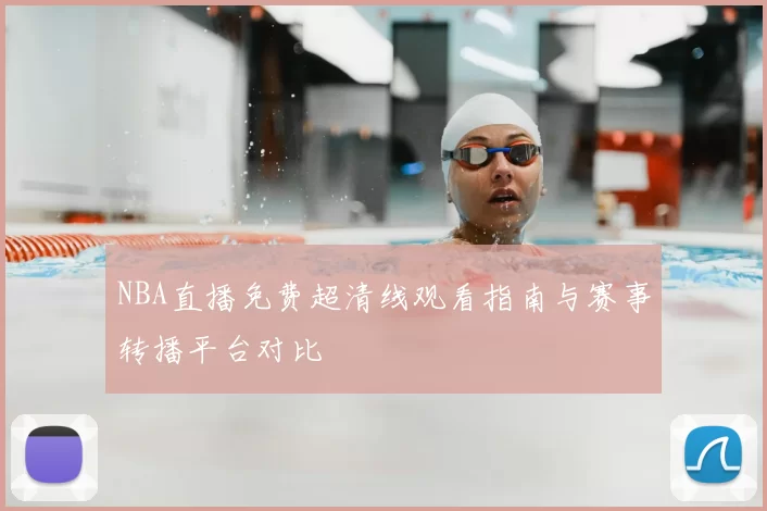 NBA直播免费超清线观看指南与赛事转播平台对比