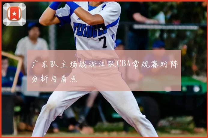 广东队主场战浙江队CBA常规赛对阵分析与看点