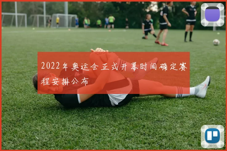 2022年奥运会正式开幕时间确定赛程安排公布