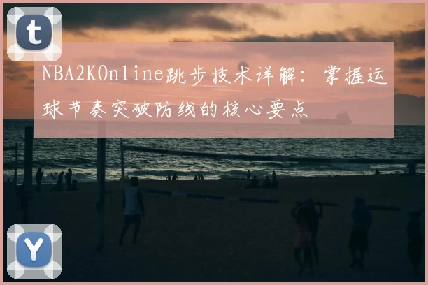 NBA2KOnline跳步技术详解:掌握运球节奏突破防线的核心要点