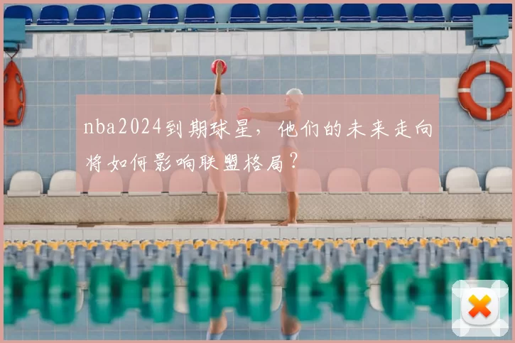 nba2024到期球星,他们的未来走向将如何影响联盟格局?