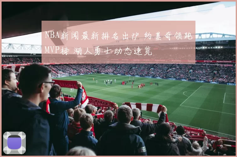 NBA新闻最新排名出炉 约基奇领跑MVP榜 湖人勇士动态速览