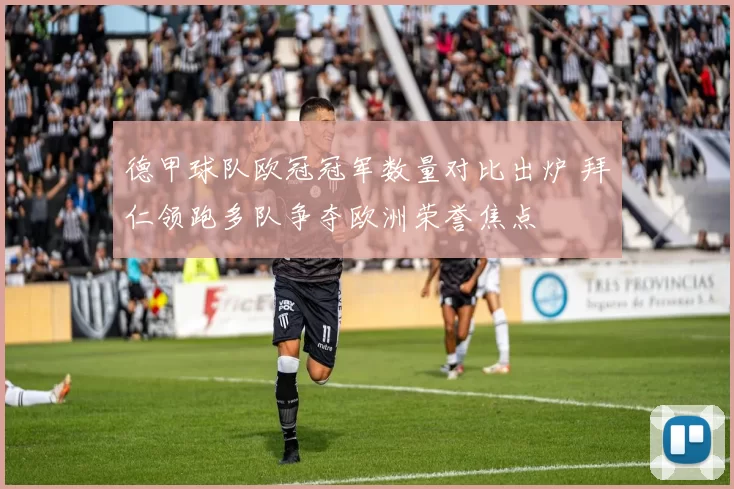 德甲球队欧冠冠军数量对比出炉 拜仁领跑多队争夺欧洲荣誉焦点
