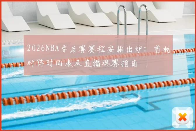 2026NBA季后赛赛程安排出炉：首轮对阵时间表及直播观赛指南