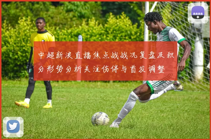 中超新浪直播焦点战战况复盘及积分形势分析关注伤停与首发调整