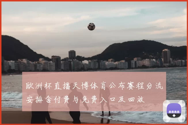 欧洲杯直播天博体育公布赛程分流安排含付费与免费入口及回放