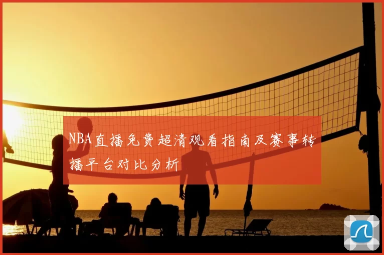 NBA直播免费超清观看指南及赛事转播平台对比分析