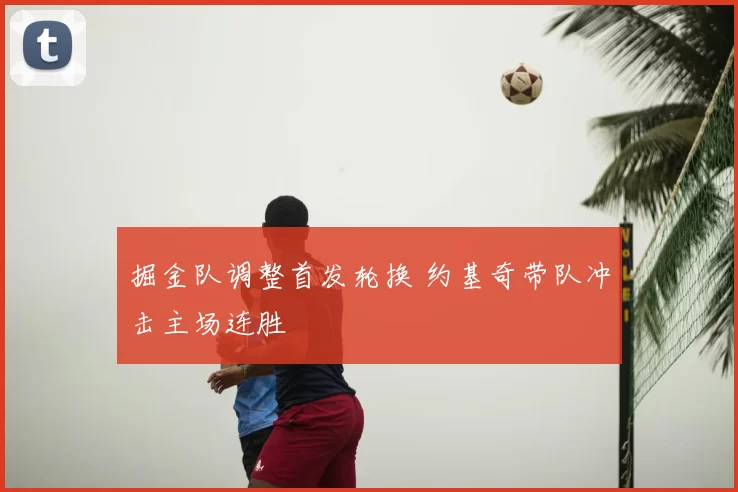 掘金队调整首发轮换 约基奇带队冲击主场连胜