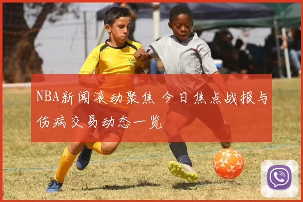 NBA新闻滚动聚焦 今日焦点战报与伤病交易动态一览